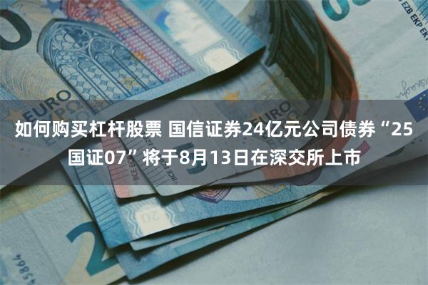 如何购买杠杆股票 国信证券24亿元公司债券“25国证07”将于8月13日在深交所上市
