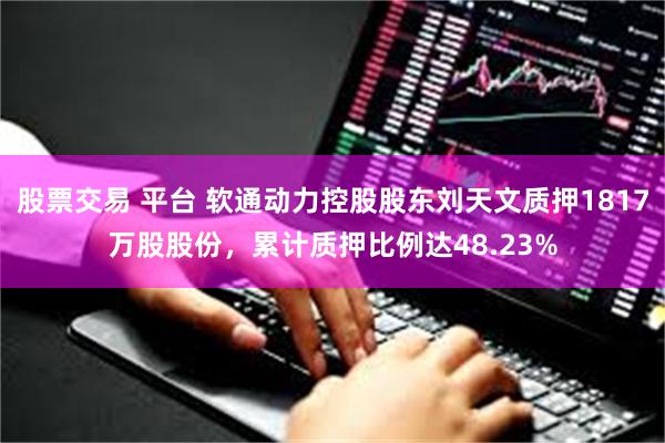 股票交易 平台 软通动力控股股东刘天文质押1817万股股份，累计质押比例达48.23%