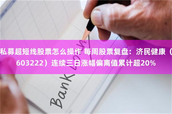 私募超短线股票怎么操作 每周股票复盘：济民健康（603222）连续三日涨幅偏离值累计超20%