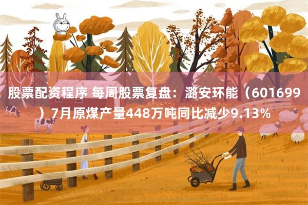 股票配资程序 每周股票复盘：潞安环能（601699）7月原煤产量448万吨同比减少9.13%