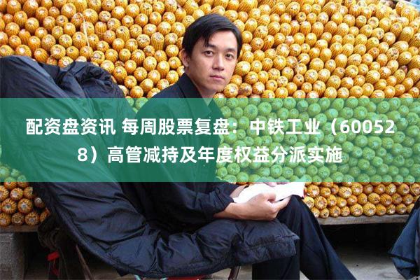 配资盘资讯 每周股票复盘：中铁工业（600528）高管减持及年度权益分派实施