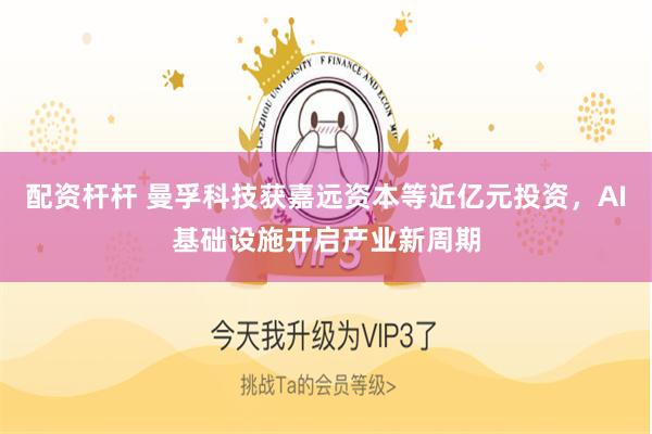 配资杆杆 曼孚科技获嘉远资本等近亿元投资，AI基础设施开启产业新周期