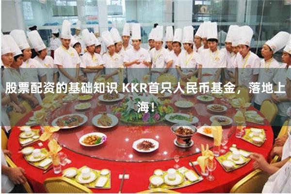 股票配资的基础知识 KKR首只人民币基金，落地上海！