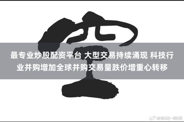 最专业炒股配资平台 大型交易持续涌现 科技行业并购增加全球并购交易量跌价增重心转移