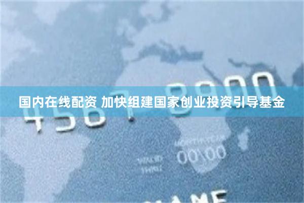 国内在线配资 加快组建国家创业投资引导基金