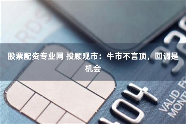 股票配资专业网 投顾观市：牛市不言顶，回调是机会