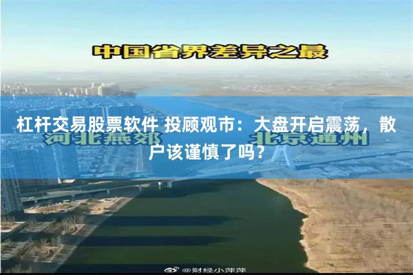 杠杆交易股票软件 投顾观市：大盘开启震荡，散户该谨慎了吗？