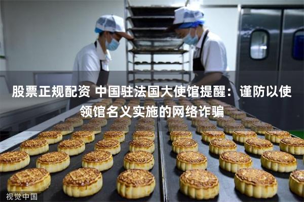 股票正规配资 中国驻法国大使馆提醒:谨防以使领馆名义实施的网络诈骗