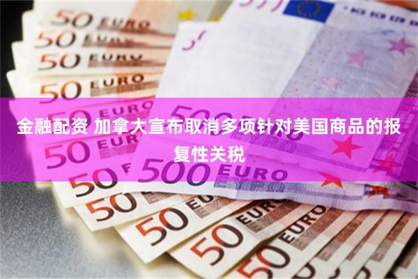 金融配资 加拿大宣布取消多项针对美国商品的报复性关税