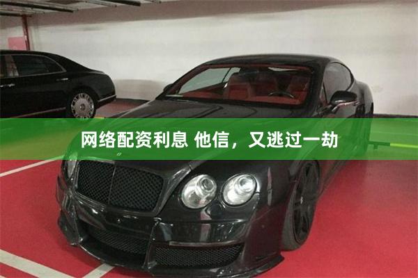 网络配资利息 他信，又逃过一劫