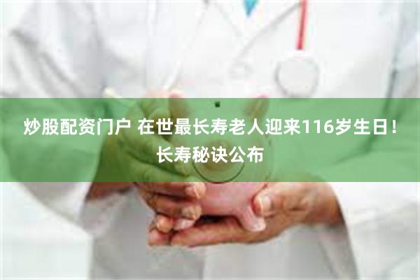 炒股配资门户 在世最长寿老人迎来116岁生日！长寿秘诀公布