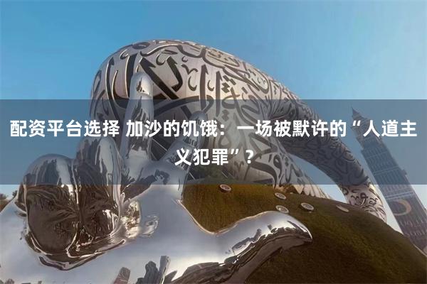 配资平台选择 加沙的饥饿：一场被默许的“人道主义犯罪”？