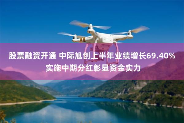 股票融资开通 中际旭创上半年业绩增长69.40% 实施中期分红彰显资金实力