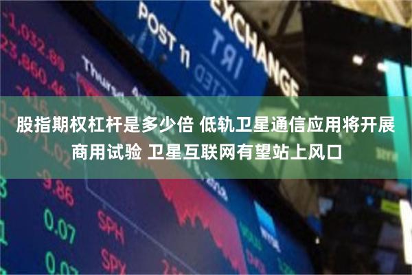 股指期权杠杆是多少倍 低轨卫星通信应用将开展商用试验 卫星互联网有望站上风口
