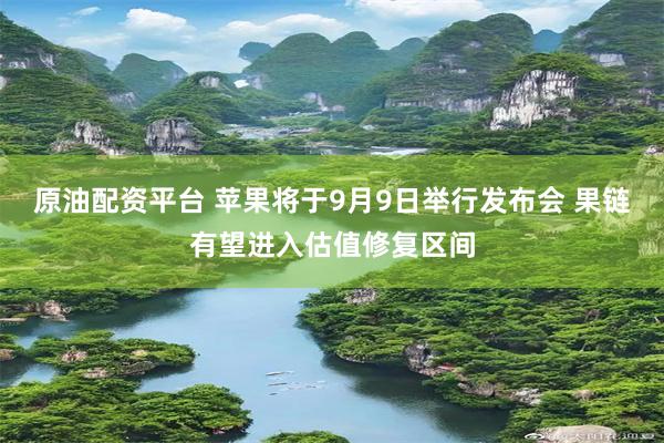原油配资平台 苹果将于9月9日举行发布会 果链有望进入估值修复区间