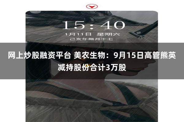 网上炒股融资平台 美农生物：9月15日高管熊英减持股份合计3万股
