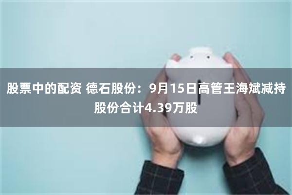 股票中的配资 德石股份：9月15日高管王海斌减持股份合计4.39万股