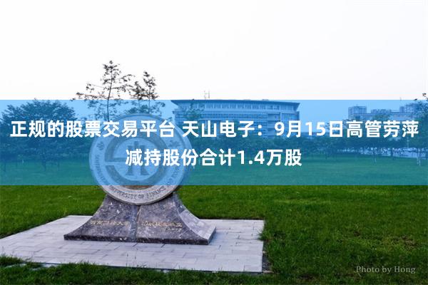 正规的股票交易平台 天山电子：9月15日高管劳萍减持股份合计1.4万股
