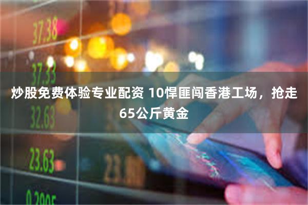 炒股免费体验专业配资 10悍匪闯香港工场，抢走65公斤黄金