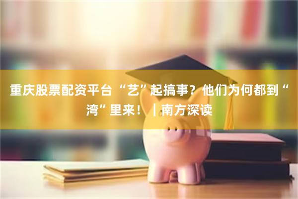 重庆股票配资平台 “艺”起搞事?他们为何都到“湾”里来!|南方深读