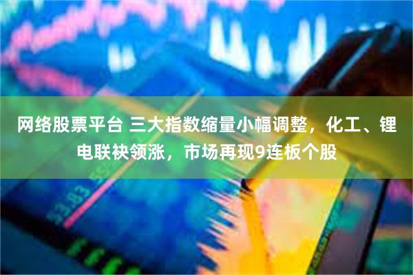 网络股票平台 三大指数缩量小幅调整,化工、锂电联袂领涨,市场再现9连板个股