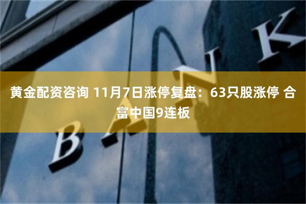 黄金配资咨询 11月7日涨停复盘：63只股涨停 合富中国9连板