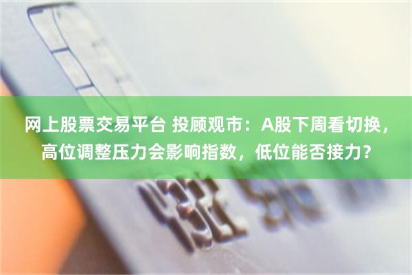 网上股票交易平台 投顾观市：A股下周看切换，高位调整压力会影响指数，低位能否接力？