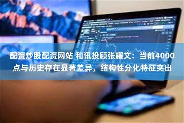 配资炒股配资网站 和讯投顾张耀文：当前4000点与历史存在显著差异，结构性分化特征突出