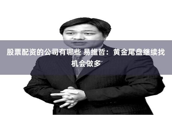 股票配资的公司有哪些 易维哲：黄金尾盘继续找机会做多
