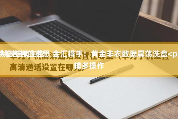 炒股杠杆的意思 金汇得手：黄金非农数据震荡洗盘<p> 今日继续主空辅多操作