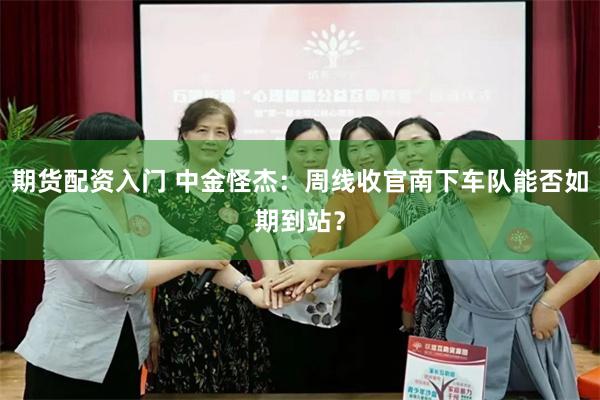 期货配资入门 中金怪杰：周线收官南下车队能否如期到站？