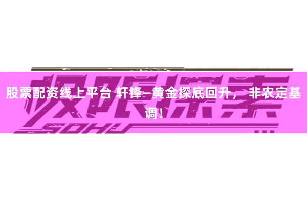 股票配资线上平台 轩锋—黄金探底回升， 非农定基调！