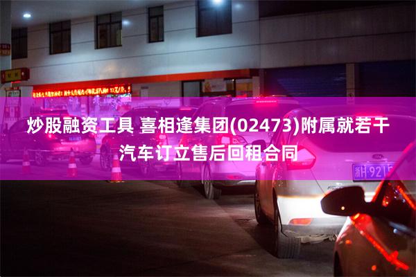 炒股融资工具 喜相逢集团(02473)附属就若干汽车订立售后回租合同