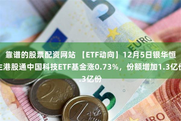 靠谱的股票配资网站 【ETF动向】12月5日银华恒生港股通中国科技ETF基金涨0.73%，份额增加1.3亿份