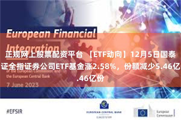 正规网上股票配资平台 【ETF动向】12月5日国泰中证全指证券公司ETF基金涨2.58%，份额减少5.46亿份