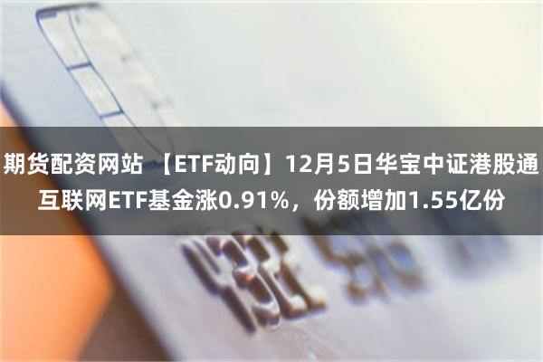 期货配资网站 【ETF动向】12月5日华宝中证港股通互联网ETF基金涨0.91%，份额增加1.55亿份