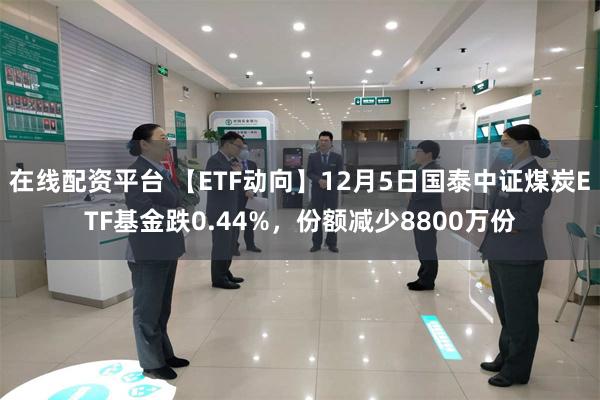 在线配资平台 【ETF动向】12月5日国泰中证煤炭ETF基金跌0.44%，份额减少8800万份