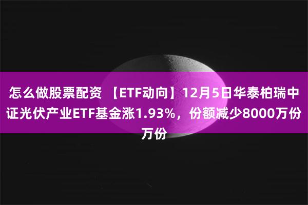 怎么做股票配资 【ETF动向】12月5日华泰柏瑞中证光伏产业ETF基金涨1.93%，份额减少8000万份