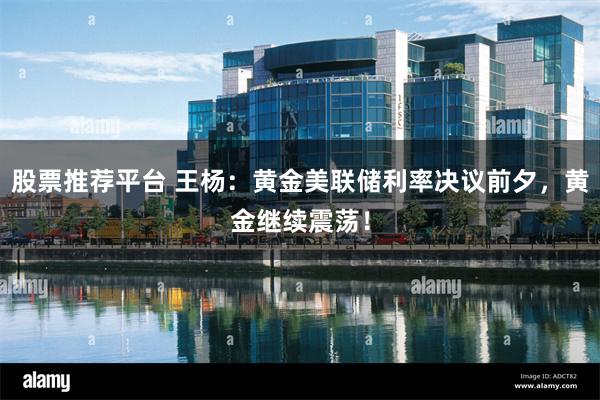 股票推荐平台 王杨：黄金美联储利率决议前夕，黄金继续震荡！