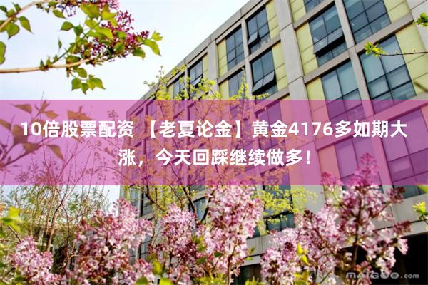 10倍股票配资 【老夏论金】黄金4176多如期大涨，今天回踩继续做多！