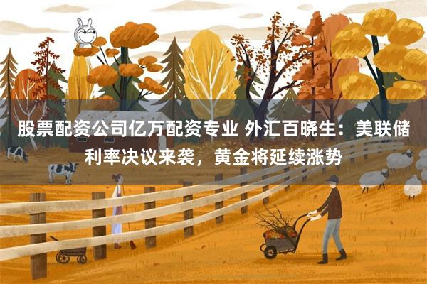 股票配资公司亿万配资专业 外汇百晓生：美联储利率决议来袭，黄金将延续涨势
