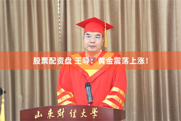股票配资盘 王导：黄金震荡上涨！