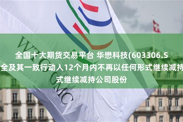 全国十大期货交易平台 华懋科技(603306.SH)：张初全及其一致行动人12个月内不再以任何形式继续减持公司股份