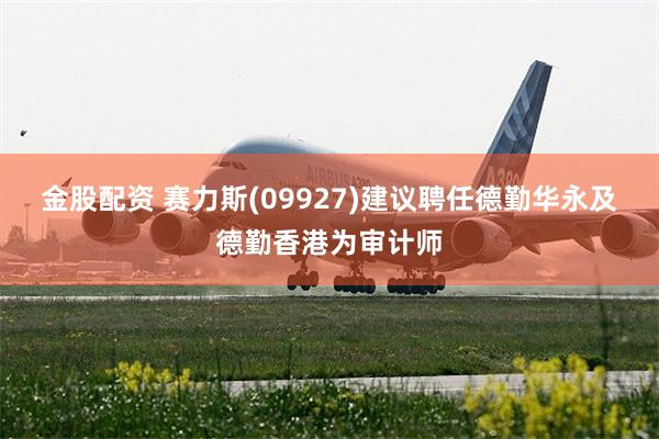 金股配资 赛力斯(09927)建议聘任德勤华永及德勤香港为审计师