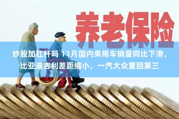 炒股加杠杆吗 11月国内乘用车销量同比下滑,比亚迪吉利差距缩小,一汽大众重回第三