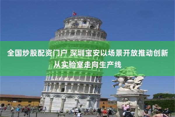 全国炒股配资门户 深圳宝安以场景开放推动创新从实验室走向生产线
