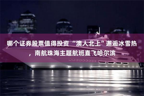 哪个证券股票值得投资 “澳人北上”邂逅冰雪热,南航珠海主题航班直飞哈尔滨