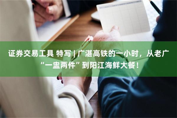 证券交易工具 特写 | 广湛高铁的一小时，从老广“一盅两件”到阳江海鲜大餐！