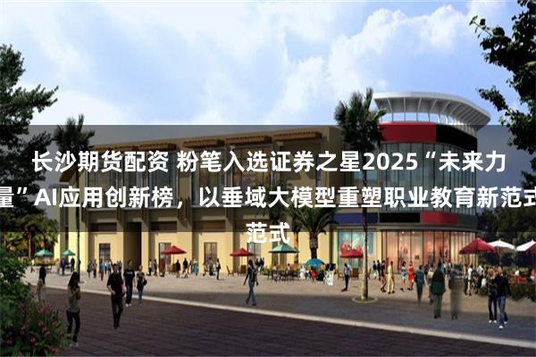 长沙期货配资 粉笔入选证券之星2025“未来力量”AI应用创新榜，以垂域大模型重塑职业教育新范式