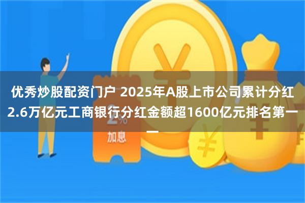 优秀炒股配资门户 2025年A股上市公司累计分红2.6万亿元工商银行分红金额超1600亿元排名第一